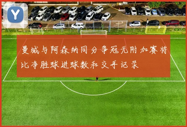 曼城与阿森纳同分争冠无附加赛将比净胜球进球数和交手记录
