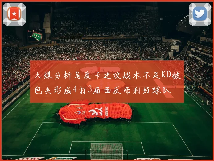 火媒分析乌度卡进攻战术不足KD被包夹形成4打3局面反而利好球队