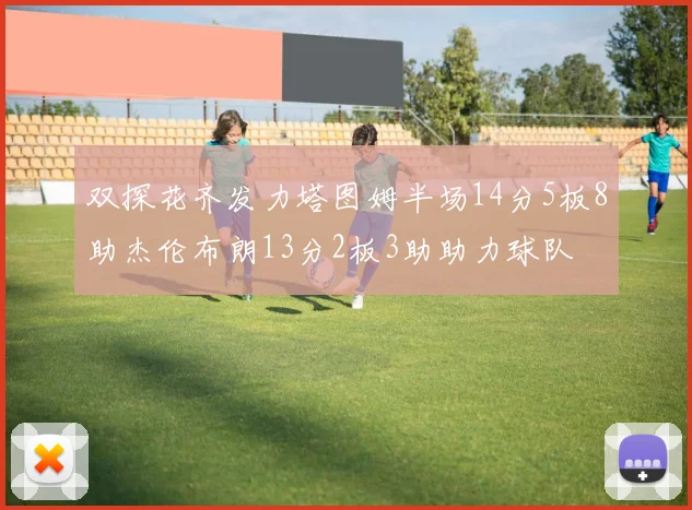 双探花齐发力塔图姆半场14分5板8助杰伦布朗13分2板3助助力球队
