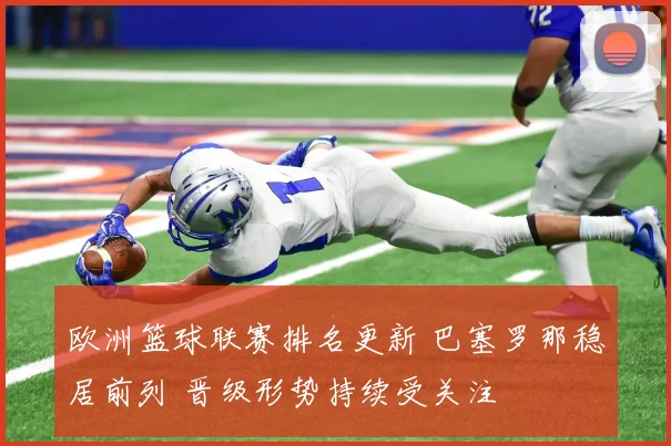 欧洲篮球联赛排名更新 巴塞罗那稳居前列 晋级形势持续受关注