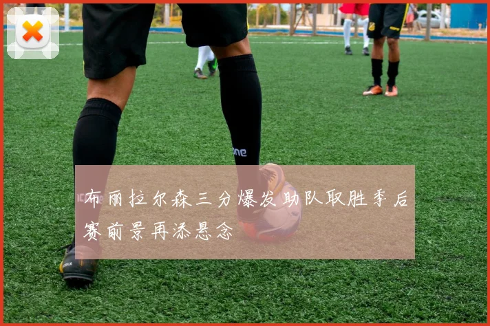 布丽拉尔森三分爆发助队取胜季后赛前景再添悬念