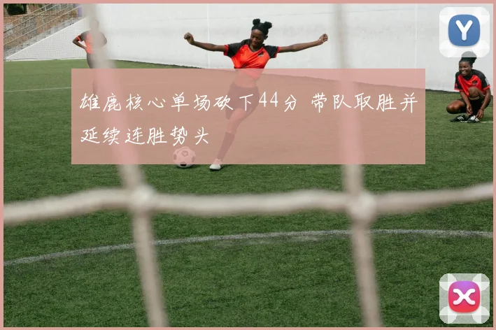 雄鹿核心单场砍下44分 带队取胜并延续连胜势头