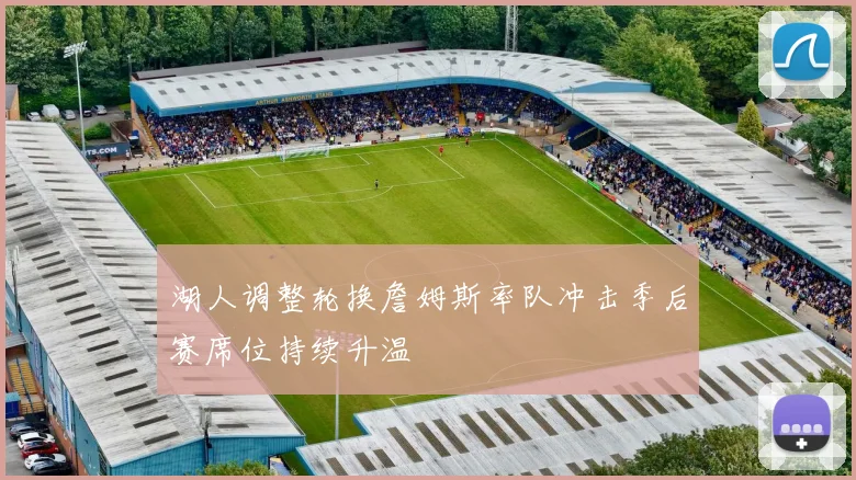 湖人调整轮换詹姆斯率队冲击季后赛席位持续升温