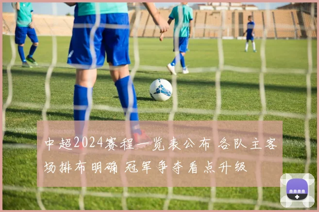 中超2024赛程一览表公布 各队主客场排布明确 冠军争夺看点升级