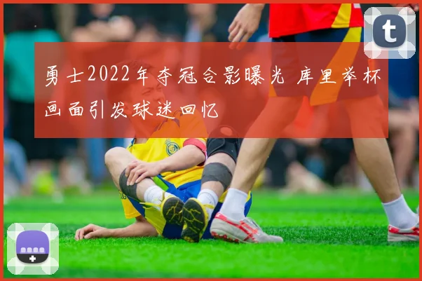 勇士2022年夺冠合影曝光 库里举杯画面引发球迷回忆