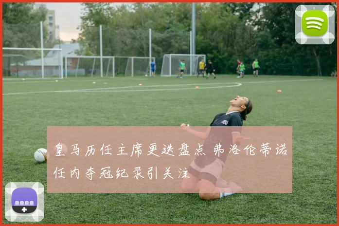 皇马历任主席更迭盘点 弗洛伦蒂诺任内夺冠纪录引关注