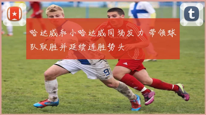 哈达威和小哈达威同场发力 带领球队取胜并延续连胜势头