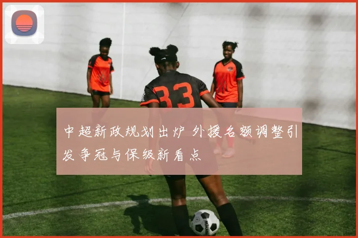 中超新政规划出炉 外援名额调整引发争冠与保级新看点