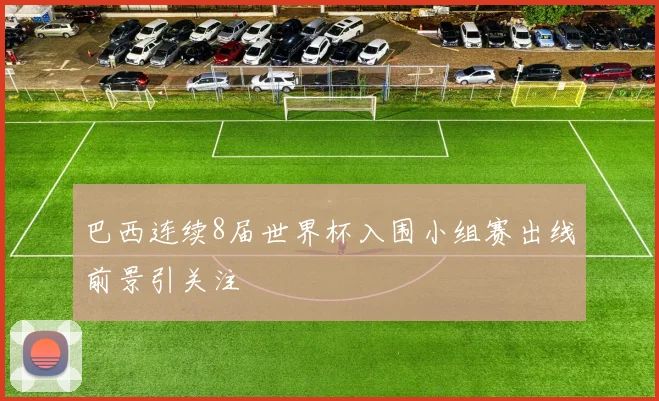 巴西连续8届世界杯入围小组赛出线前景引关注