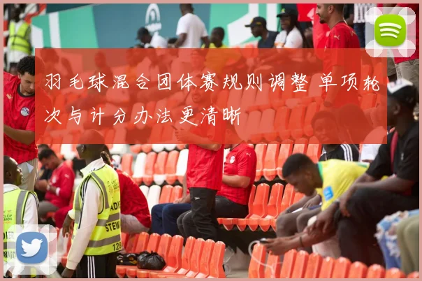 羽毛球混合团体赛规则调整 单项轮次与计分办法更清晰