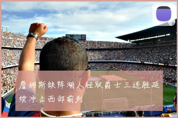 詹姆斯缺阵湖人轻取爵士三连胜延续冲击西部前列