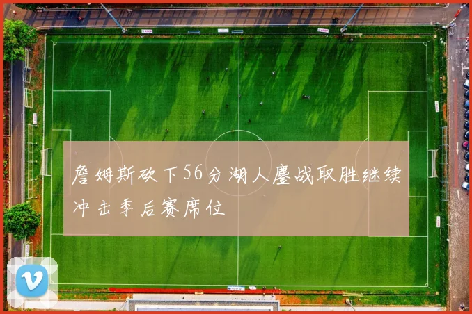詹姆斯砍下56分湖人鏖战取胜继续冲击季后赛席位