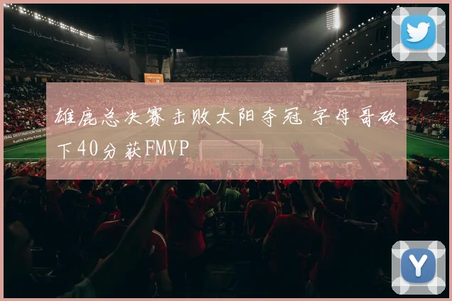 雄鹿总决赛击败太阳夺冠 字母哥砍下40分获FMVP