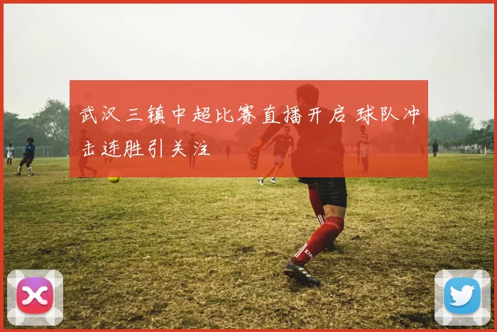 武汉三镇中超比赛直播开启 球队冲击连胜引关注