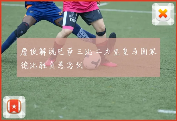 詹俊解说巴萨三比二力克皇马国家德比胜负悬念到
