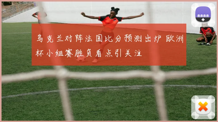 乌克兰对阵法国比分预测出炉 欧洲杯小组赛胜负看点引关注