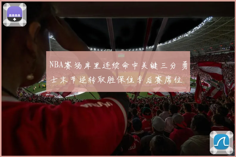 NBA赛场库里连续命中关键三分 勇士末节逆转取胜保住季后赛席位