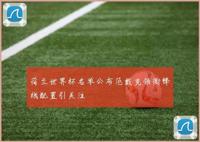 荷兰世界杯名单公布范戴克领衔锋线配置引关注