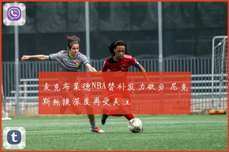 麦克布莱德NBA替补发力砍分 尼克斯轮换深度再受关注