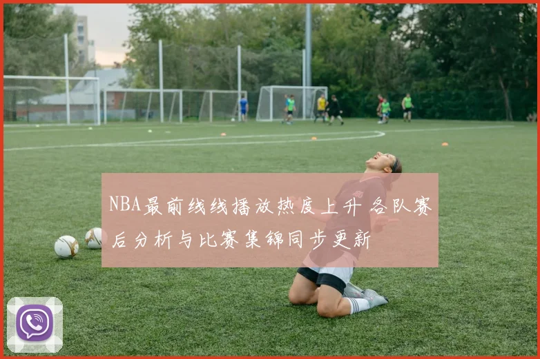 NBA最前线线播放热度上升 各队赛后分析与比赛集锦同步更新