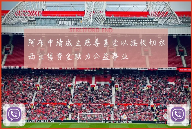 阿布申请成立慈善基金以接收切尔西出售资金助力公益事业