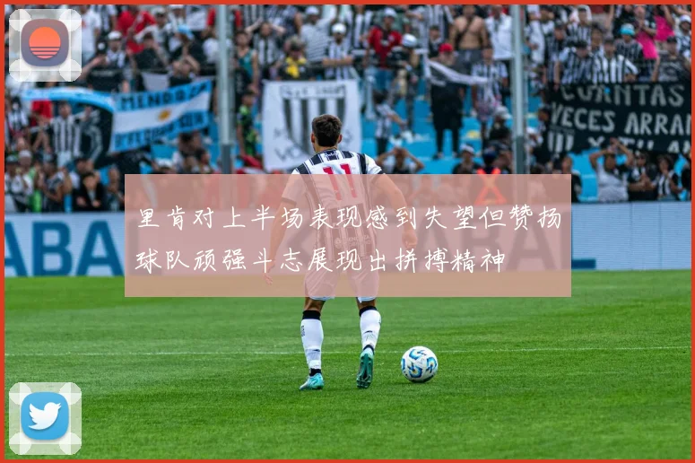 里肯对上半场表现感到失望但赞扬球队顽强斗志展现出拼搏精神