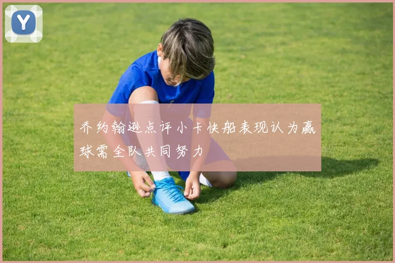 乔约翰逊点评小卡快船表现认为赢球需全队共同努力