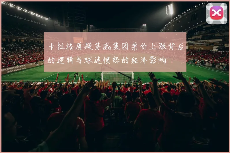 卡拉格质疑芬威集团票价上涨背后的逻辑与球迷愤怒的经济影响