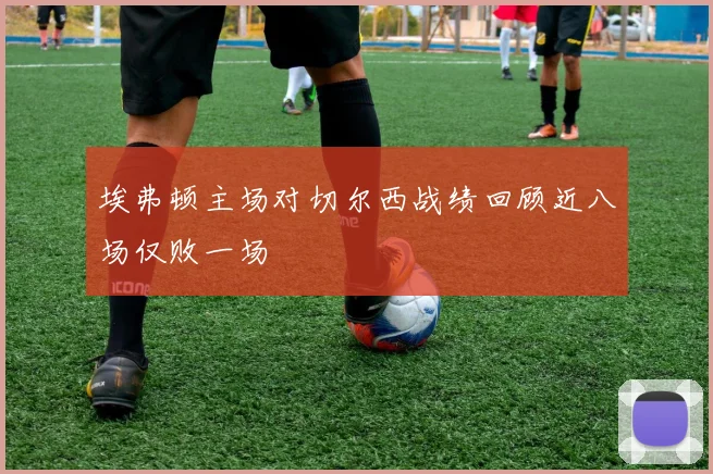 埃弗顿主场对切尔西战绩回顾近八场仅败一场