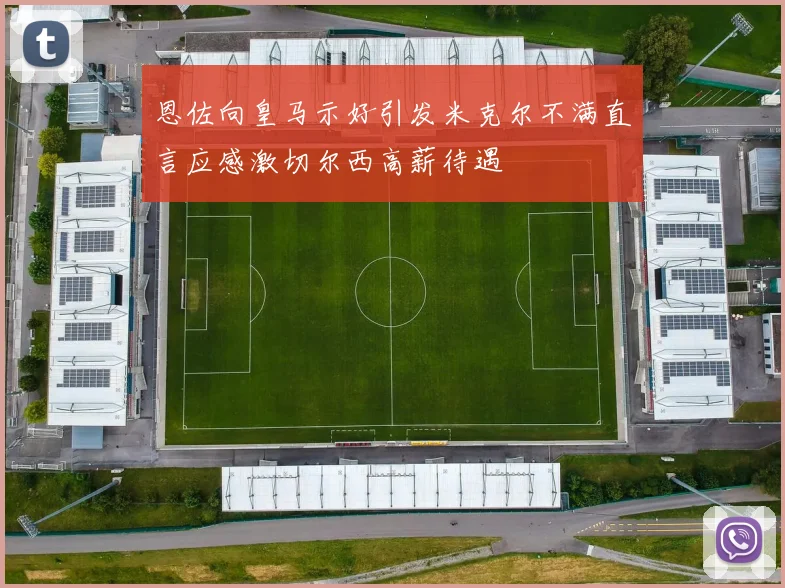 恩佐向皇马示好引发米克尔不满直言应感激切尔西高薪待遇