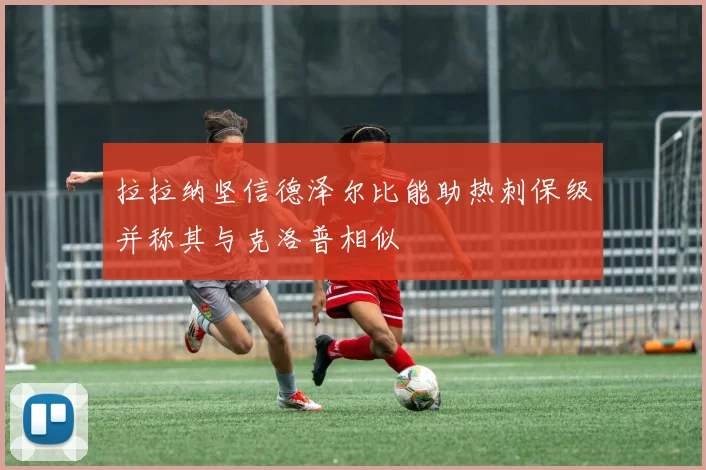 拉拉纳坚信德泽尔比能助热刺保级并称其与克洛普相似