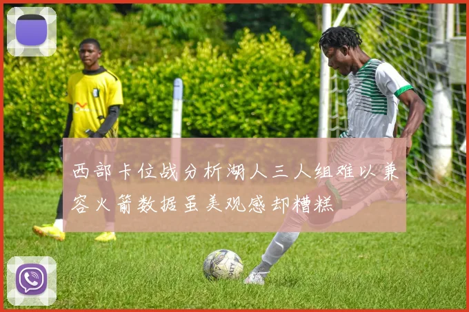 西部卡位战分析湖人三人组难以兼容火箭数据虽美观感却糟糕