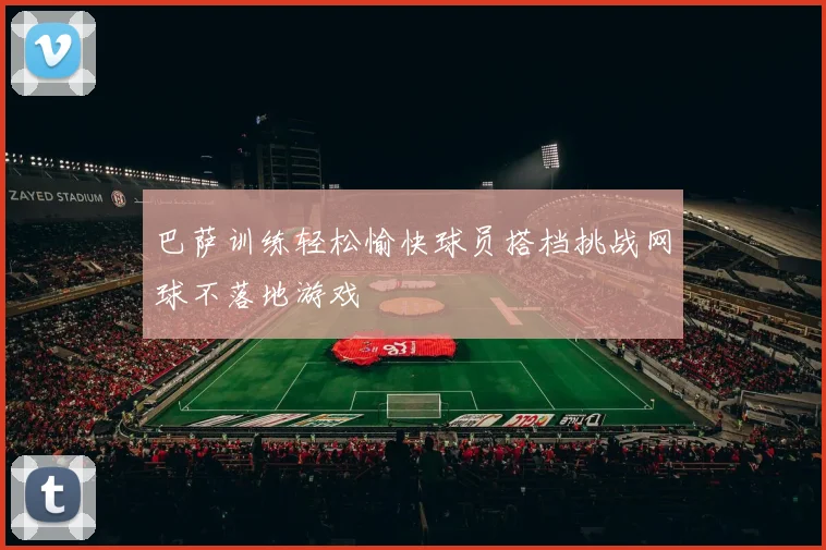 巴萨训练轻松愉快球员搭档挑战网球不落地游戏