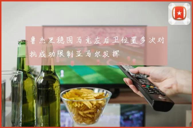 鲁杰里稳固马竞左后卫位置多次对抗成功限制亚马尔发挥