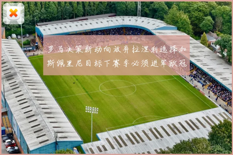 罗马决策新动向放弃拉涅利选择加斯佩里尼目标下赛季必须进军欧冠