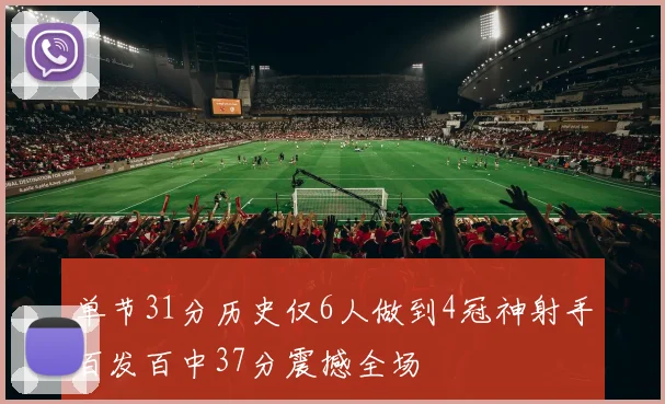单节31分历史仅6人做到4冠神射手百发百中37分震撼全场
