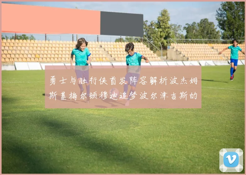 勇士与独行侠首发阵容解析波杰姆斯基梅尔顿穆迪追梦波尔津吉斯的对决亮点