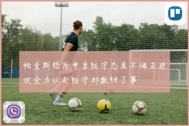 帕金斯怒斥申京防守态度不端正进攻全力以赴防守却敷衍了事
