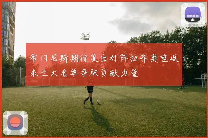 希门尼斯期待复出对阵拉齐奥重返米兰大名单争取贡献力量