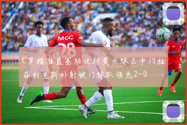 C罗精准直塞助攻科曼头球击中门柱菲利克斯补射破门球队领先2-0