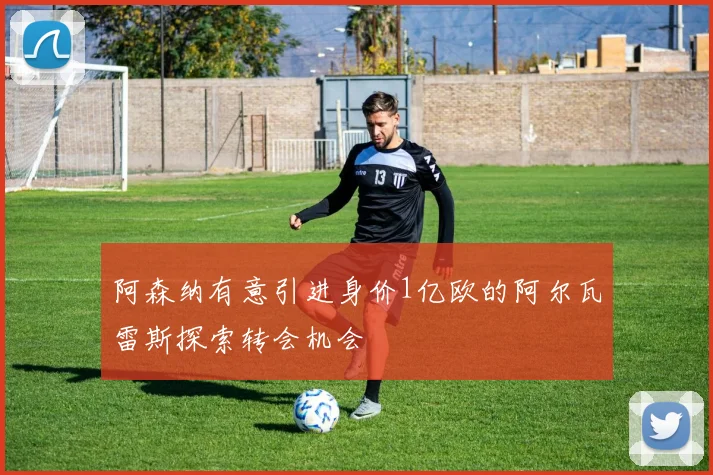 阿森纳有意引进身价1亿欧的阿尔瓦雷斯探索转会机会