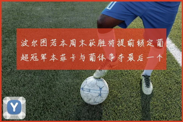 波尔图若本周末获胜将提前锁定葡超冠军本菲卡与葡体争夺最后一个欧冠名额