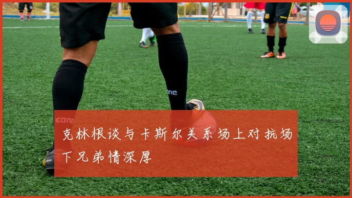 克林根谈与卡斯尔关系场上对抗场下兄弟情深厚