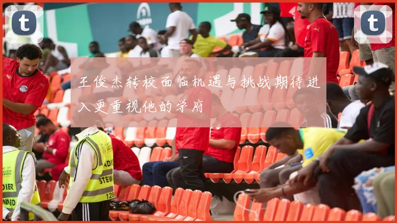 王俊杰转校面临机遇与挑战期待进入更重视他的学府