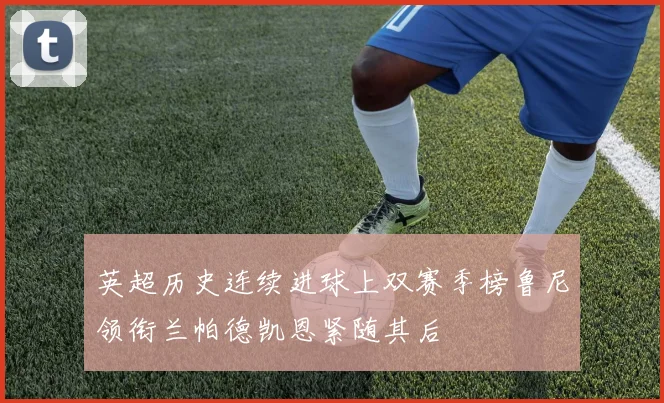 英超历史连续进球上双赛季榜鲁尼领衔兰帕德凯恩紧随其后