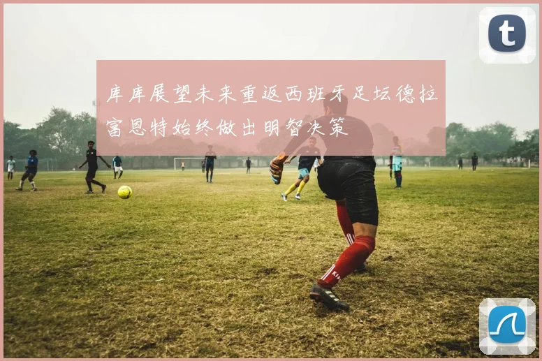 库库展望未来重返西班牙足坛德拉富恩特始终做出明智决策