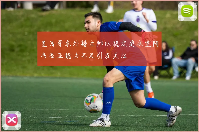 皇马寻求外籍主帅以稳定更衣室阿韦洛亚能力不足引发关注