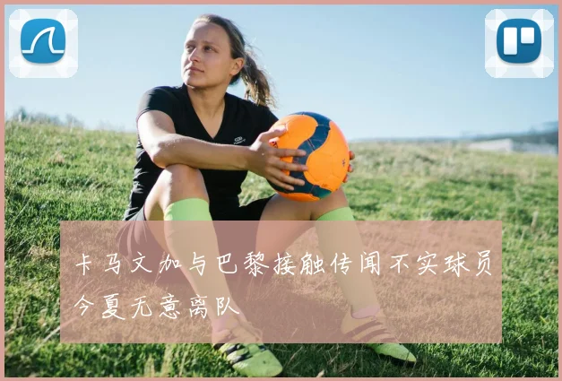 卡马文加与巴黎接触传闻不实球员今夏无意离队